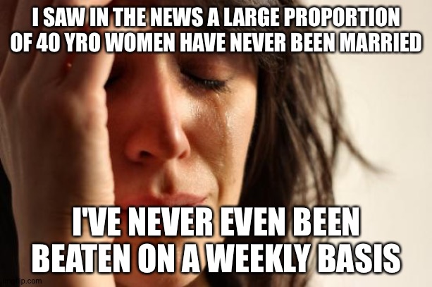 First World Problems | I SAW IN THE NEWS A LARGE PROPORTION OF 40 YRO WOMEN HAVE NEVER BEEN MARRIED; I'VE NEVER EVEN BEEN BEATEN ON A WEEKLY BASIS | image tagged in memes,first world problems | made w/ Imgflip meme maker