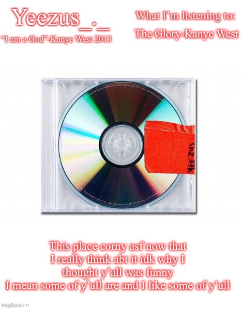 Yeezus | The Glory-Kanye West; This place corny asf now that I really think abt it idk why I thought y’all was funny
I mean some of y’all are and I like some of y’all | image tagged in yeezus | made w/ Imgflip meme maker
