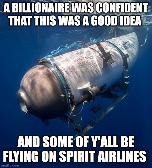 Oceangate 2 | A BILLIONAIRE WAS CONFIDENT THAT THIS WAS A GOOD IDEA; AND SOME OF Y'ALL BE FLYING ON SPIRIT AIRLINES | image tagged in oceangate 2 | made w/ Imgflip meme maker