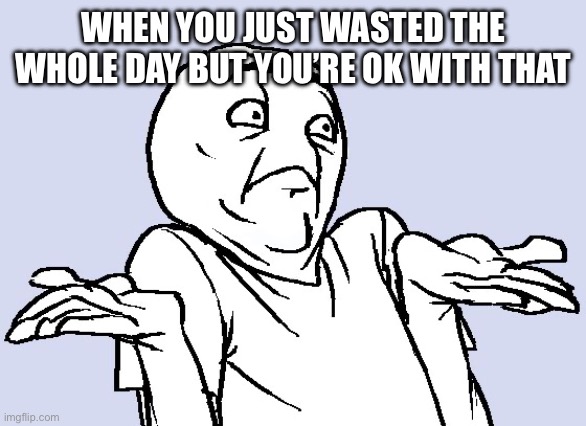 Whatever, 15 hours of sitting on the couch was fun… | WHEN YOU JUST WASTED THE WHOLE DAY BUT YOU’RE OK WITH THAT | image tagged in shrug cartoon,shrug,idc,i dont care,whatever,wasted | made w/ Imgflip meme maker