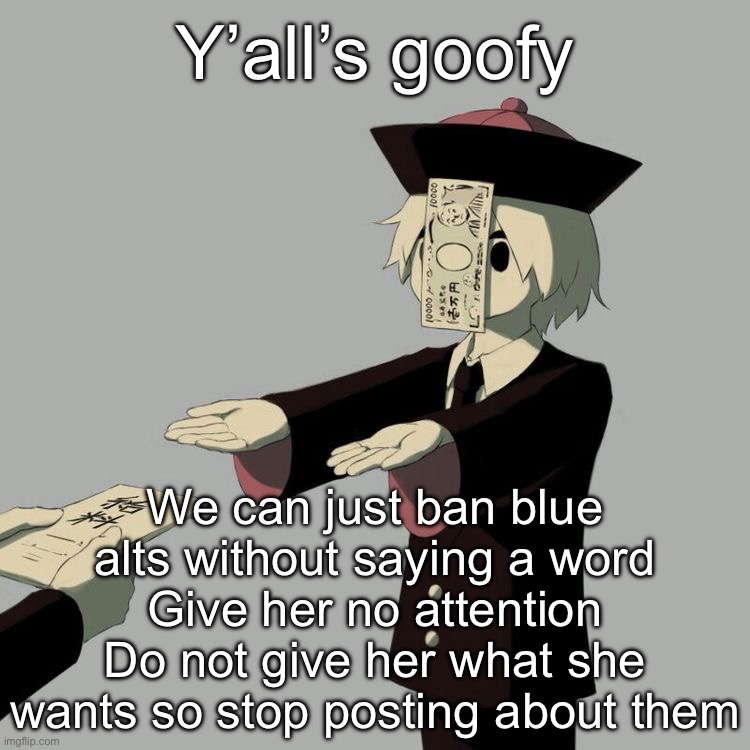 Avogado6 | Y’all’s goofy; We can just ban blue alts without saying a word
Give her no attention
Do not give her what she wants so stop posting about them | image tagged in avogado6 | made w/ Imgflip meme maker