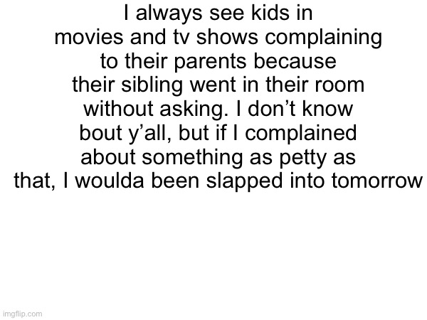 Like, slapped | I always see kids in movies and tv shows complaining to their parents because their sibling went in their room without asking. I don’t know bout y’all, but if I complained about something as petty as that, I woulda been slapped into tomorrow | image tagged in siblings,parents,memes,funny memes | made w/ Imgflip meme maker