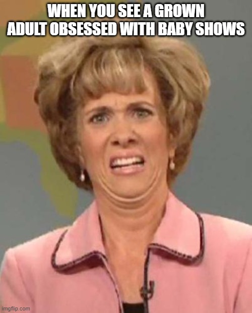 Why are there so many people like this? | WHEN YOU SEE A GROWN ADULT OBSESSED WITH BABY SHOWS | image tagged in disgusted kristin wiig,baby show,adult | made w/ Imgflip meme maker