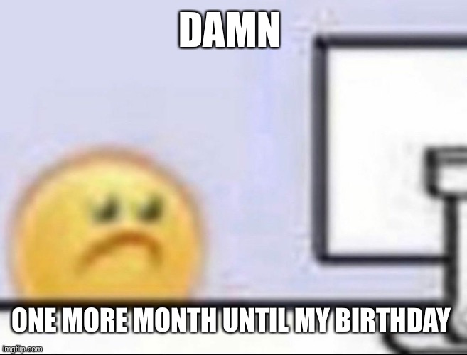 Zad | DAMN; ONE MORE MONTH UNTIL MY BIRTHDAY | image tagged in zad | made w/ Imgflip meme maker