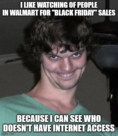 Creepy guy  | I LIKE WATCHING OF PEOPLE IN WALMART FOR "BLACK FRIDAY" SALES BECAUSE I CAN SEE WHO DOESN'T HAVE INTERNET ACCESS | image tagged in creepy guy | made w/ Imgflip meme maker