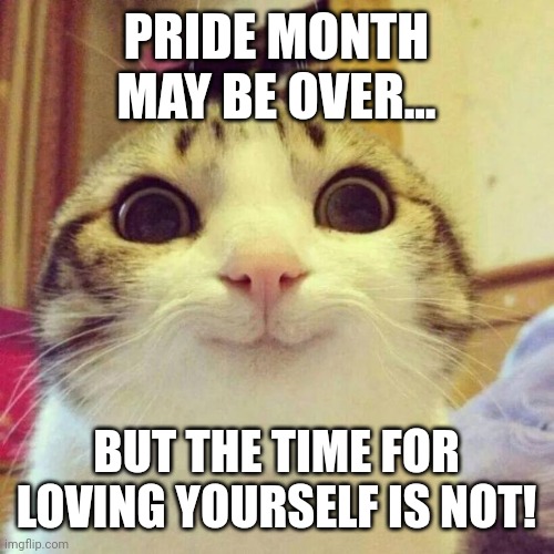My fellow LGBTQ+, love yourselves! | PRIDE MONTH MAY BE OVER... BUT THE TIME FOR LOVING YOURSELF IS NOT! | image tagged in memes,smiling cat,gay pride,love yourself,end of pride month | made w/ Imgflip meme maker