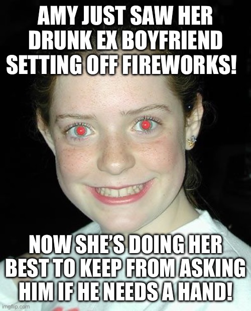 Need a hand | AMY JUST SAW HER DRUNK EX BOYFRIEND SETTING OFF FIREWORKS! NOW SHE’S DOING HER BEST TO KEEP FROM ASKING HIM IF HE NEEDS A HAND! | image tagged in red eyes | made w/ Imgflip meme maker