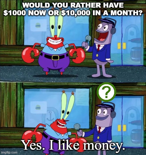 Mr krabs be like | WOULD YOU RATHER HAVE $1000 NOW OR $10,000 IN A MONTH? Yes. I like money. | image tagged in mr krabs money | made w/ Imgflip meme maker
