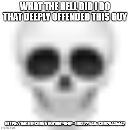 Skull emoji | WHAT THE HELL DID I DO THAT DEEPLY OFFENDED THIS GUY; HTTPS://IMGFLIP.COM/I/7R61UM?NERP=1688221740#COM26445442 | image tagged in skull emoji | made w/ Imgflip meme maker