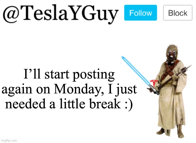 :) | I’ll start posting again on Monday, I just needed a little break :) | image tagged in teslayguys announcement template | made w/ Imgflip meme maker