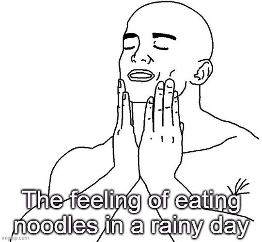 real. | The feeling of eating noodles in a rainy day | image tagged in satisfaction,memes,funny,noodles | made w/ Imgflip meme maker