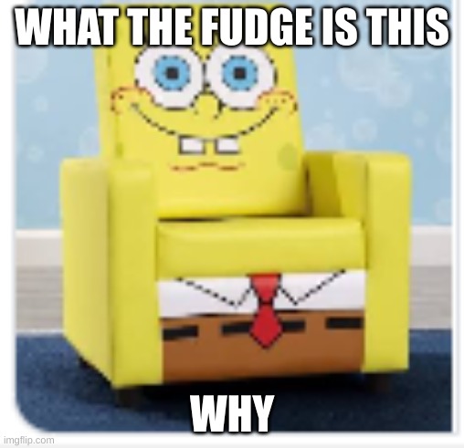 um huh | WHAT THE FUDGE IS THIS; WHY | image tagged in spongebob,chair | made w/ Imgflip meme maker