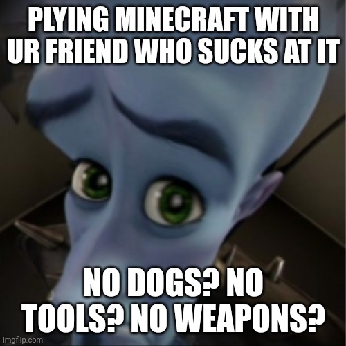 Megamind peeking | PLYING MINECRAFT WITH UR FRIEND WHO SUCKS AT IT; NO DOGS? NO TOOLS? NO WEAPONS? | image tagged in megamind peeking | made w/ Imgflip meme maker