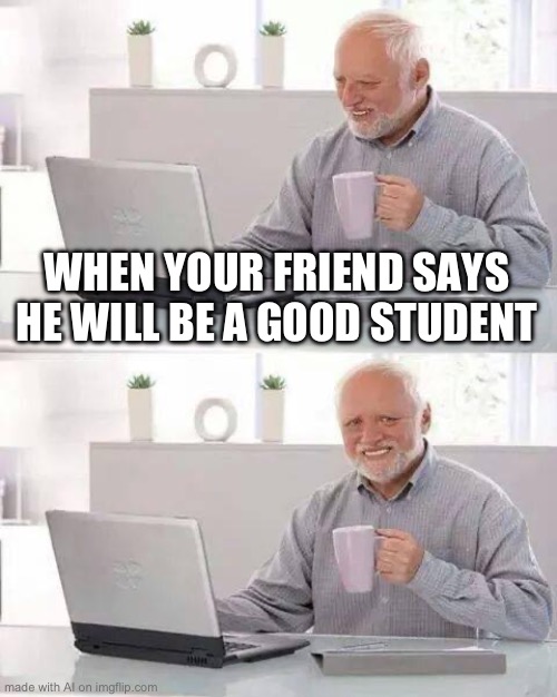 Are you sure | WHEN YOUR FRIEND SAYS HE WILL BE A GOOD STUDENT | image tagged in memes,hide the pain harold | made w/ Imgflip meme maker