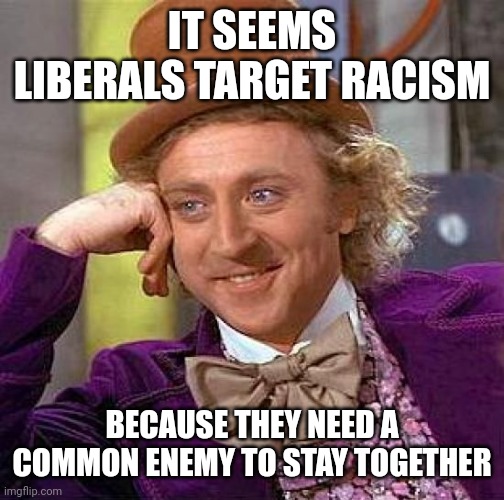I don't see much racism in my day to day life, tbh | IT SEEMS LIBERALS TARGET RACISM; BECAUSE THEY NEED A COMMON ENEMY TO STAY TOGETHER | image tagged in memes,creepy condescending wonka | made w/ Imgflip meme maker