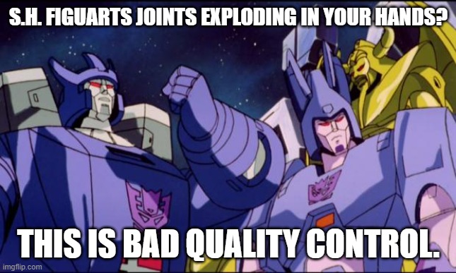 Galvatron this is bad comedy | S.H. FIGUARTS JOINTS EXPLODING IN YOUR HANDS? THIS IS BAD QUALITY CONTROL. | image tagged in galvatron this is bad comedy | made w/ Imgflip meme maker