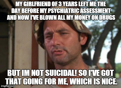 So I Got That Goin For Me Which Is Nice | MY GIRLFRIEND OF 3 YEARS LEFT ME THE DAY BEFORE MY PSYCHIATRIC ASSESSMENT AND NOW I'VE BLOWN ALL MY MONEY ON DRUGS BUT IM NOT SUICIDAL! SO I | image tagged in memes,so i got that goin for me which is nice | made w/ Imgflip meme maker