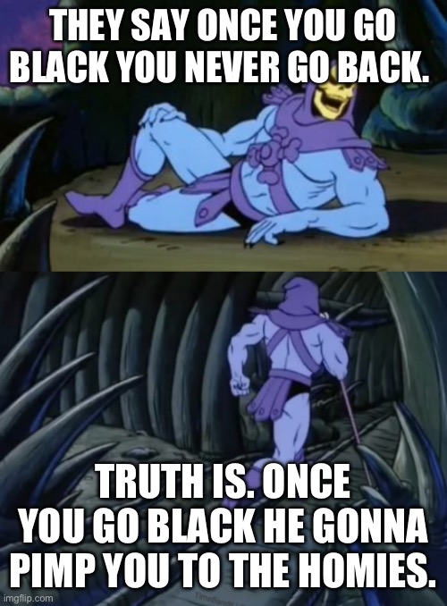 Disturbing Facts Skeletor | THEY SAY ONCE YOU GO BLACK YOU NEVER GO BACK. TRUTH IS. ONCE YOU GO BLACK HE GONNA PIMP YOU TO THE HOMIES. | image tagged in disturbing facts skeletor | made w/ Imgflip meme maker