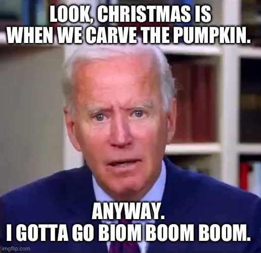 Slow Joe Biden Dementia Face | LOOK, CHRISTMAS IS WHEN WE CARVE THE PUMPKIN. ANYWAY. 
I GOTTA GO BIOM BOOM BOOM. | image tagged in slow joe biden dementia face | made w/ Imgflip meme maker