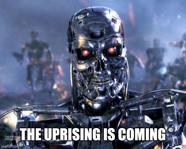 Terminator Robot T-800 | THE UPRISING IS COMING | image tagged in terminator robot t-800 | made w/ Imgflip meme maker
