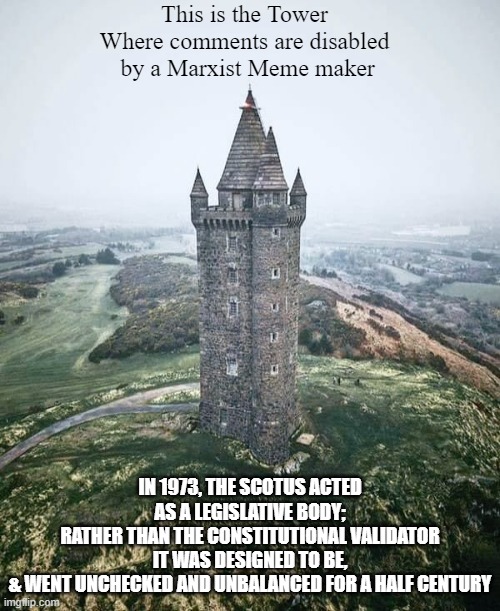 Three Little Branches of Government | This is the Tower 
Where comments are disabled 
by a Marxist Meme maker; IN 1973, THE SCOTUS ACTED AS A LEGISLATIVE BODY;
RATHER THAN THE CONSTITUTIONAL VALIDATOR
IT WAS DESIGNED TO BE,
& WENT UNCHECKED AND UNBALANCED FOR A HALF CENTURY | image tagged in reality check,balance,cultural marxism,supreme court,congress,executive orders | made w/ Imgflip meme maker