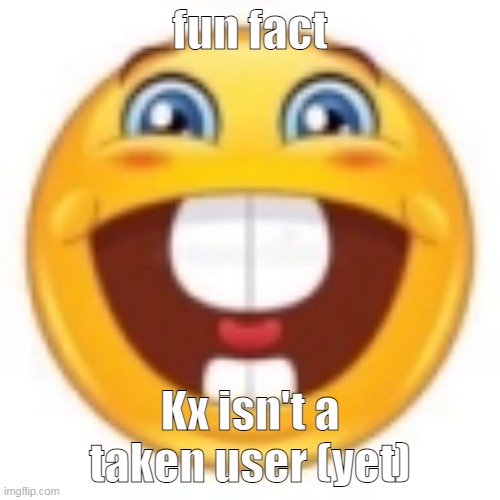 gleeful | fun fact; Kx isn't a taken user (yet) | image tagged in gleeful | made w/ Imgflip meme maker