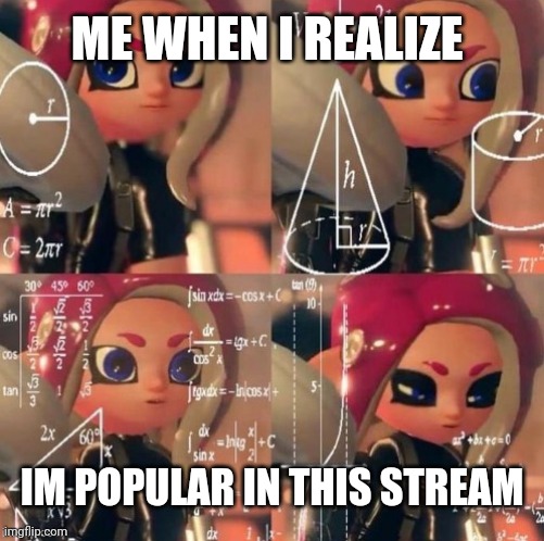 Daily splat mem | ME WHEN I REALIZE; IM POPULAR IN THIS STREAM | image tagged in octoling calculation,splatoon | made w/ Imgflip meme maker