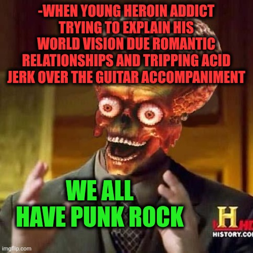 -Rebelious sounds. | -WHEN YOUNG HEROIN ADDICT TRYING TO EXPLAIN HIS WORLD VISION DUE ROMANTIC RELATIONSHIPS AND TRIPPING ACID JERK OVER THE GUITAR ACCOMPANIMENT; WE ALL HAVE PUNK ROCK | image tagged in aliens 6,you punks,dope,acid kicks in morpheus,guitar god,relationship goals | made w/ Imgflip meme maker