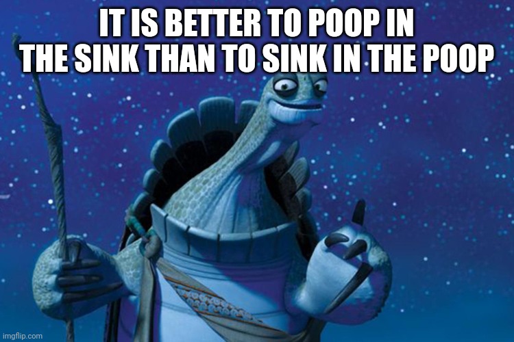 Master oogway is speaking facts | IT IS BETTER TO POOP IN THE SINK THAN TO SINK IN THE POOP | image tagged in master oogway,poop | made w/ Imgflip meme maker