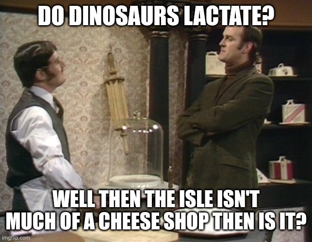 Monty Python Cheese Shop | DO DINOSAURS LACTATE? WELL THEN THE ISLE ISN'T MUCH OF A CHEESE SHOP THEN IS IT? | image tagged in monty python cheese shop | made w/ Imgflip meme maker