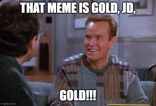 THAT MEME IS GOLD, JD, GOLD!!! | made w/ Imgflip meme maker