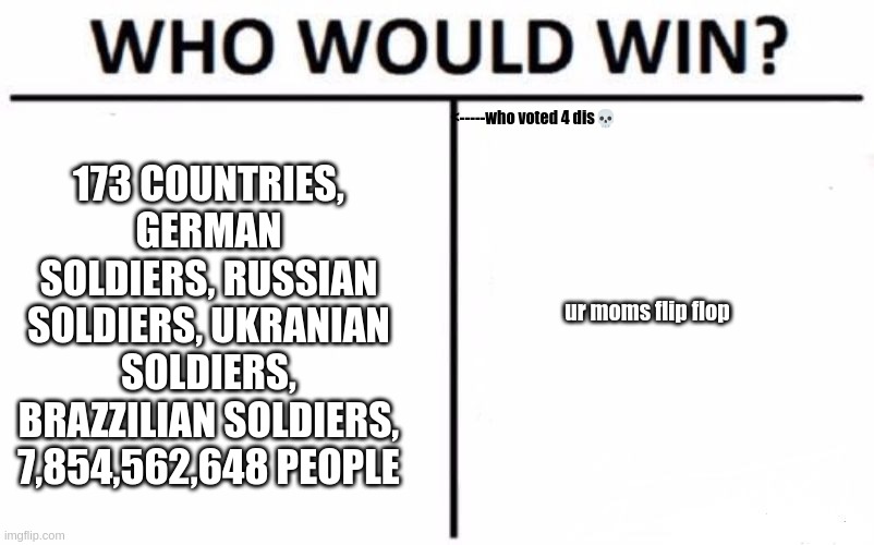 Who Would Win? | <-----who voted 4 dis💀; 173 COUNTRIES, GERMAN SOLDIERS, RUSSIAN SOLDIERS, UKRANIAN SOLDIERS, BRAZZILIAN SOLDIERS, 7,854,562,648 PEOPLE; ur moms flip flop | image tagged in memes,who would win | made w/ Imgflip meme maker