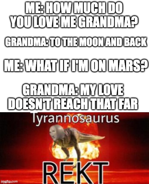 they always answer to the moon... | ME: HOW MUCH DO YOU LOVE ME GRANDMA? GRANDMA: TO THE MOON AND BACK; ME: WHAT IF I'M ON MARS? GRANDMA: MY LOVE DOESN'T REACH THAT FAR | image tagged in tyrannosaurus rekt | made w/ Imgflip meme maker