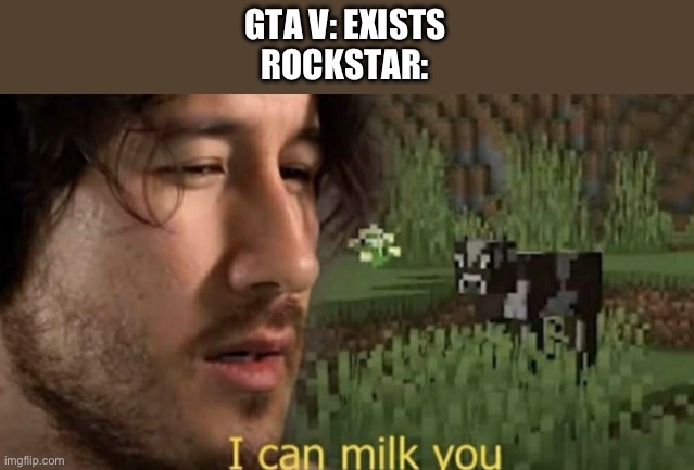 I can milk you | GTA V: EXISTS
ROCKSTAR: | image tagged in i can milk you | made w/ Imgflip meme maker