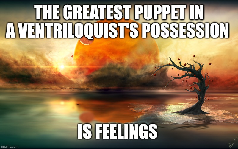 Ultimate Ventriloquist Puppet | THE GREATEST PUPPET IN A VENTRILOQUIST'S POSSESSION; IS FEELINGS | image tagged in emotions,faith,purpose,puppet,philosophy | made w/ Imgflip meme maker