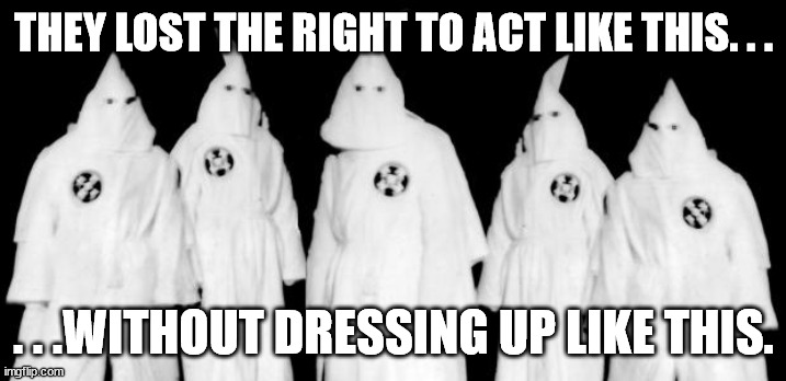 kkk | THEY LOST THE RIGHT TO ACT LIKE THIS. . . . . .WITHOUT DRESSING UP LIKE THIS. | image tagged in kkk | made w/ Imgflip meme maker