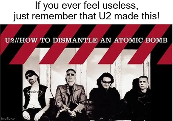 Always remember! | If you ever feel useless, just remember that U2 made this! | image tagged in if you ever feel useless,u2,how to | made w/ Imgflip meme maker