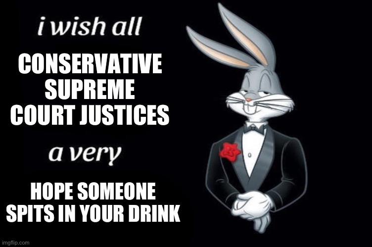 TFW suddenly discrimination is legal | CONSERVATIVE SUPREME COURT JUSTICES; HOPE SOMEONE SPITS IN YOUR DRINK | image tagged in bugs bunny i wish all empty template | made w/ Imgflip meme maker