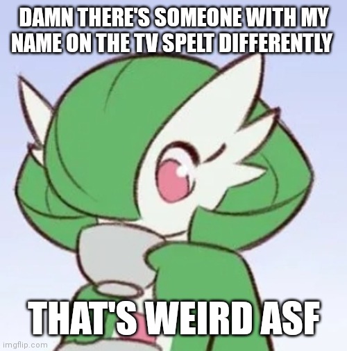 My name is quite rare, so it's weird hearing it when they're not speaking to me lmao | DAMN THERE'S SOMEONE WITH MY NAME ON THE TV SPELT DIFFERENTLY; THAT'S WEIRD ASF | image tagged in gardevoir sipping tea | made w/ Imgflip meme maker