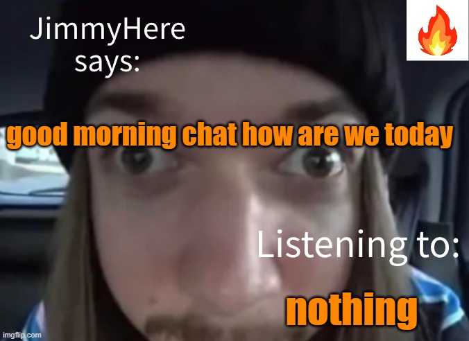 jimmyhere | good morning chat how are we today; nothing | image tagged in jimmyhere | made w/ Imgflip meme maker