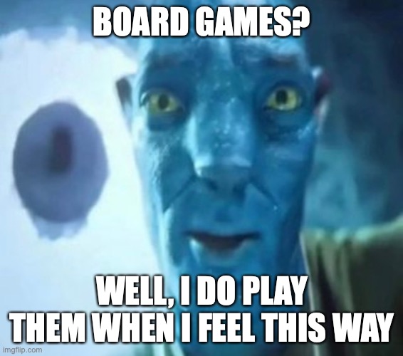 lol | BOARD GAMES? WELL, I DO PLAY THEM WHEN I FEEL THIS WAY | image tagged in avatar guy,memenade | made w/ Imgflip meme maker