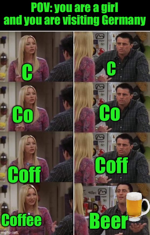 F.r.i.e.n.d.s | POV: you are a girl and you are visiting Germany; C; C; Co; Co; Coff; Coff; Coffee; Beer | image tagged in f r i e n d s | made w/ Imgflip meme maker