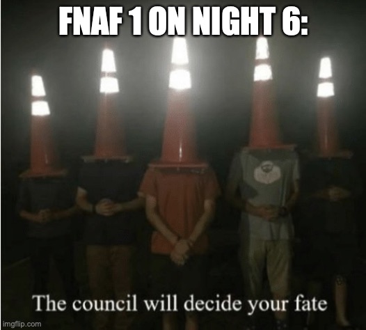 The council will decide your fate | FNAF 1 ON NIGHT 6: | image tagged in the council will decide your fate | made w/ Imgflip meme maker