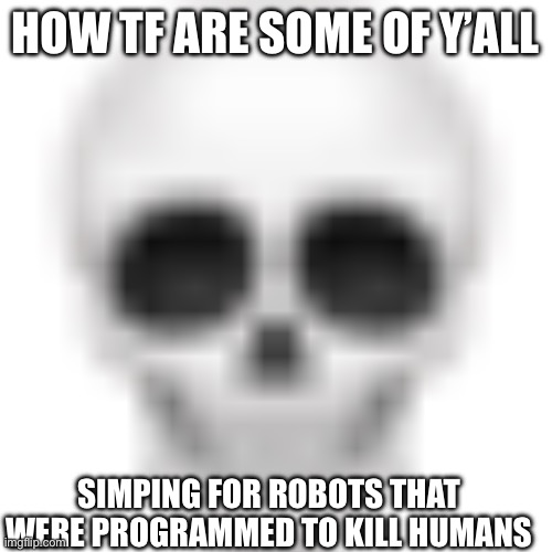 (Dissasembler lore:) | HOW TF ARE SOME OF Y’ALL; SIMPING FOR ROBOTS THAT WERE PROGRAMMED TO KILL HUMANS | image tagged in skull emoji | made w/ Imgflip meme maker