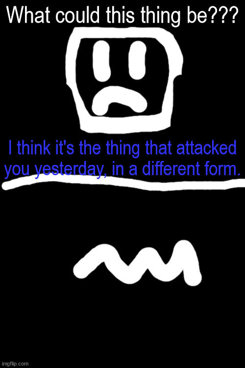Teaser! | What could this thing be??? I think it's the thing that attacked you yesterday, in a different form. | made w/ Imgflip meme maker