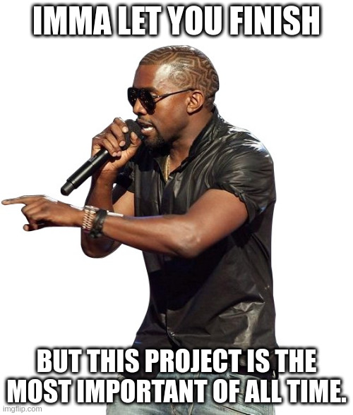 Kanye imma let you finish | IMMA LET YOU FINISH; BUT THIS PROJECT IS THE MOST IMPORTANT OF ALL TIME. | image tagged in kanye imma let you finish | made w/ Imgflip meme maker