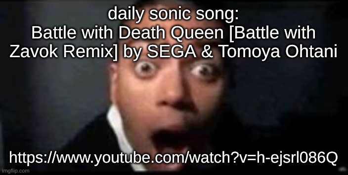 shocked | daily sonic song:
Battle with Death Queen [Battle with Zavok Remix] by SEGA & Tomoya Ohtani; https://www.youtube.com/watch?v=h-ejsrl086Q | image tagged in shocked | made w/ Imgflip meme maker