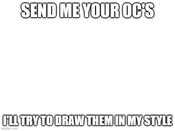im bored so i wanna do somethin | SEND ME YOUR OC'S; I'LL TRY TO DRAW THEM IN MY STYLE | made w/ Imgflip meme maker