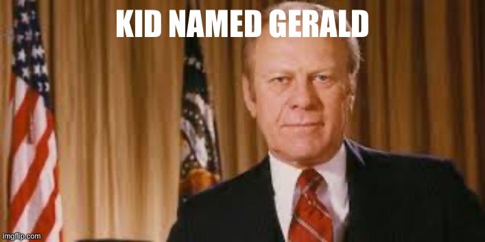Gerald Ford Meme | KID NAMED GERALD | image tagged in gerald ford meme | made w/ Imgflip meme maker