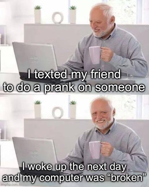 *insert goofy title* | I texted my friend to do a prank on someone; I woke up the next day and my computer was “broken” | image tagged in memes,hide the pain harold | made w/ Imgflip meme maker